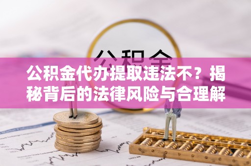 扶余公积金代办提取违法不？揭秘背后的法律风险与合理解决方案