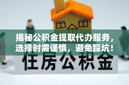 扶余揭秘公积金提取代办服务，选择时需谨慎，避免踩坑！