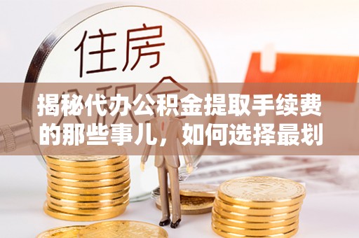 扶余揭秘代办公积金提取手续费的那些事儿，如何选择最划算的服务？