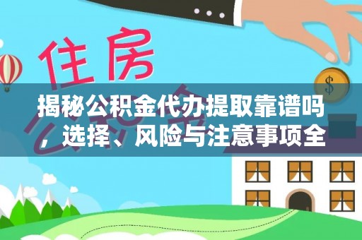 扶余揭秘公积金代办提取靠谱吗，选择、风险与注意事项全解析