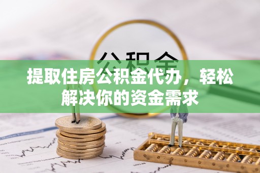 扶余提取住房公积金代办，轻松解决你的资金需求