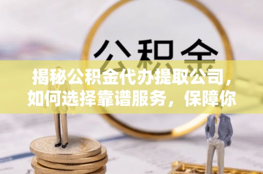 扶余揭秘公积金代办提取公司，如何选择靠谱服务，保障你的资金安全