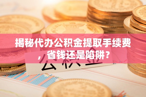 扶余揭秘代办公积金提取手续费，省钱还是陷阱？