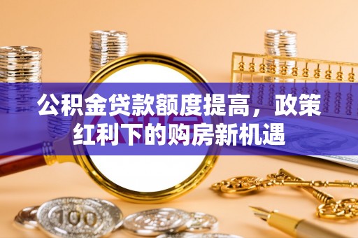 扶余公积金贷款额度提高，政策红利下的购房新机遇