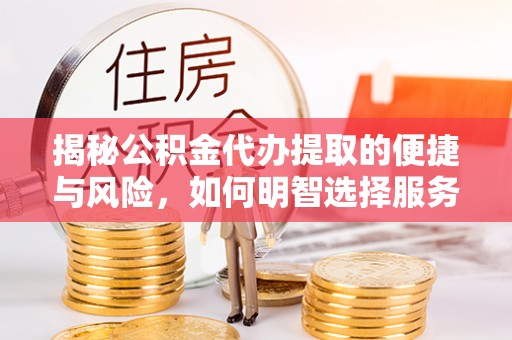 扶余揭秘公积金代办提取的便捷与风险，如何明智选择服务？