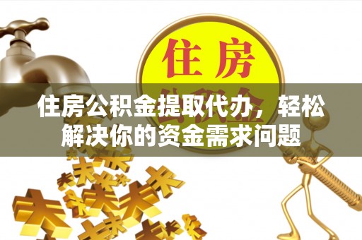 扶余住房公积金提取代办，轻松解决你的资金需求问题