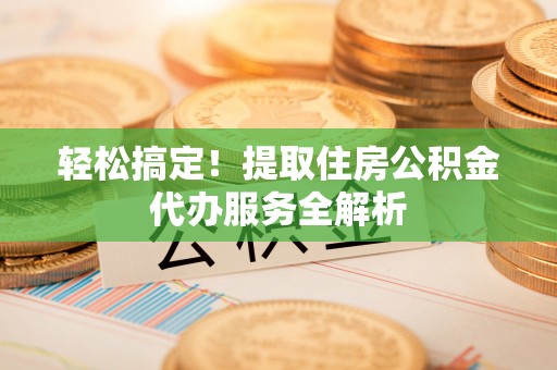 扶余轻松搞定！提取住房公积金代办服务全解析
