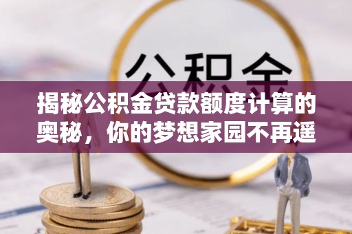 扶余揭秘公积金贷款额度计算的奥秘，你的梦想家园不再遥不可及
