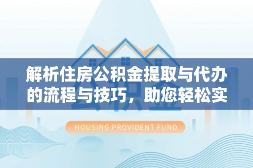 扶余解析住房公积金提取与代办的流程与技巧，助您轻松实现资金流动