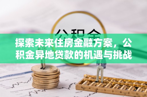 扶余探索未来住房金融方案，公积金异地贷款的机遇与挑战
