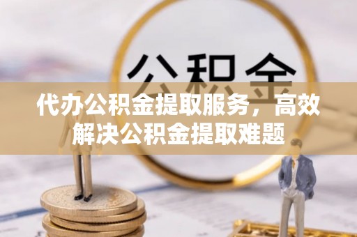 扶余代办公积金提取服务，高效解决公积金提取难题