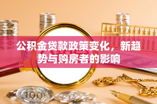 扶余公积金贷款政策变化，新趋势与购房者的影响