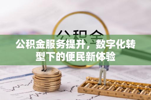 扶余公积金服务提升，数字化转型下的便民新体验