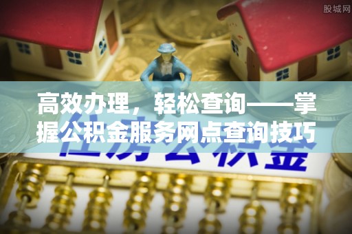 扶余高效办理，轻松查询——掌握公积金服务网点查询技巧