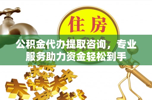 扶余公积金代办提取咨询，专业服务助力资金轻松到手