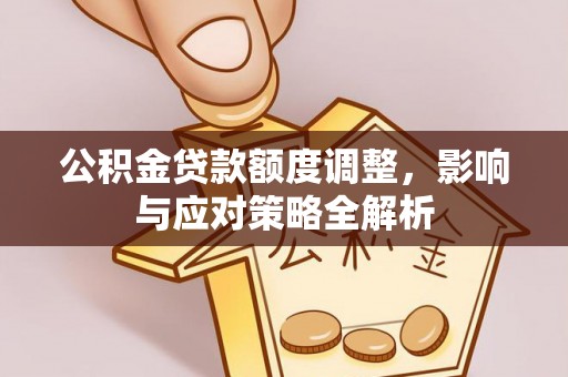 扶余公积金贷款额度调整，影响与应对策略全解析