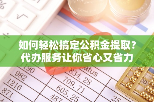 扶余如何轻松搞定公积金提取？代办服务让你省心又省力