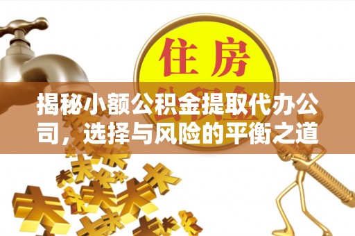 扶余揭秘小额公积金提取代办公司，选择与风险的平衡之道