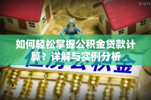 扶余如何轻松掌握公积金贷款计算？详解与实例分析