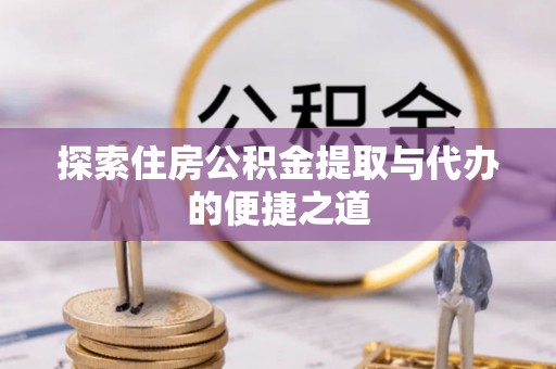扶余探索住房公积金提取与代办的便捷之道