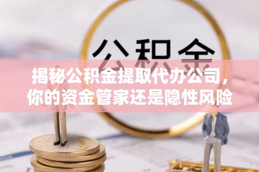 扶余揭秘公积金提取代办公司，你的资金管家还是隐性风险？