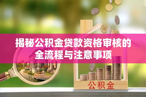 扶余揭秘公积金贷款资格审核的全流程与注意事项