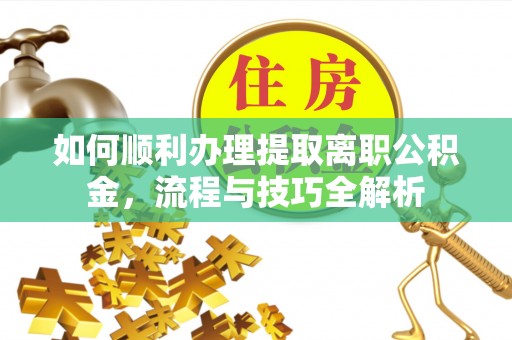 扶余如何顺利办理提取离职公积金，流程与技巧全解析