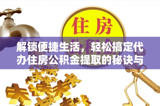 扶余解锁便捷生活，轻松搞定代办住房公积金提取的秘诀与技巧
