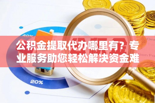 扶余公积金提取代办哪里有？专业服务助您轻松解决资金难题