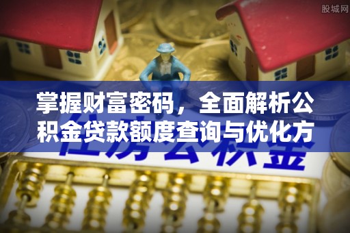 扶余掌握财富密码，全面解析公积金贷款额度查询与优化方案