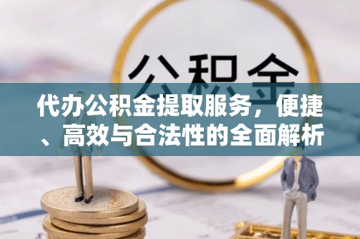 扶余代办公积金提取服务，便捷、高效与合法性的全面解析