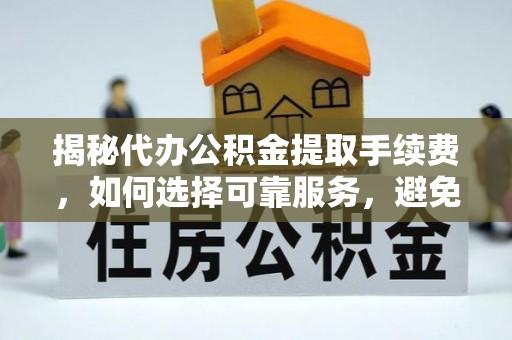 扶余揭秘代办公积金提取手续费，如何选择可靠服务，避免隐形陷阱