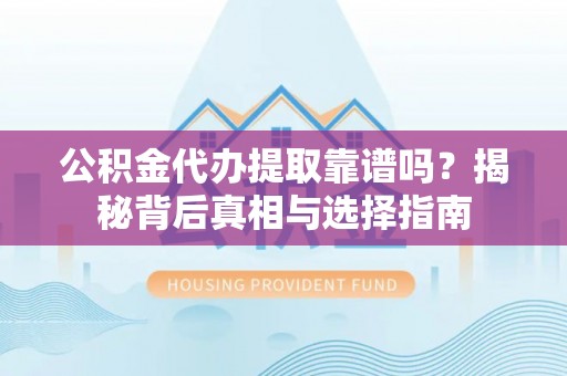 扶余公积金代办提取靠谱吗？揭秘背后真相与选择指南