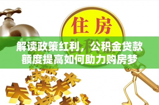 扶余解读政策红利，公积金贷款额度提高如何助力购房梦