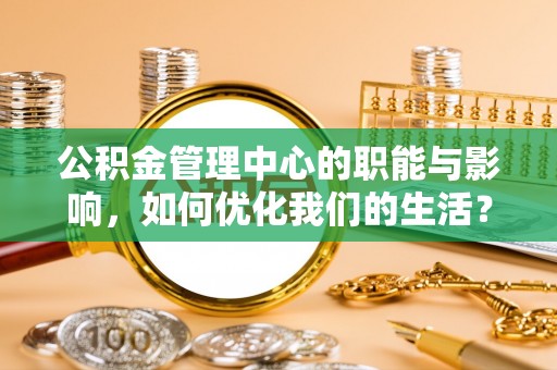 扶余公积金管理中心的职能与影响，如何优化我们的生活？