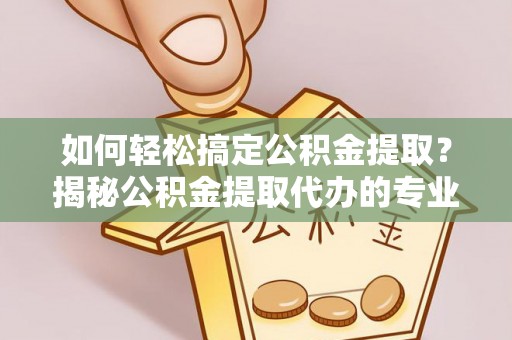 扶余如何轻松搞定公积金提取？揭秘公积金提取代办的专业服务