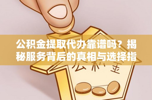 扶余公积金提取代办靠谱吗？揭秘服务背后的真相与选择指南
