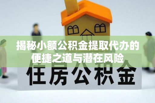 扶余揭秘小额公积金提取代办的便捷之道与潜在风险