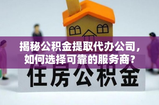 扶余揭秘公积金提取代办公司，如何选择可靠的服务商？