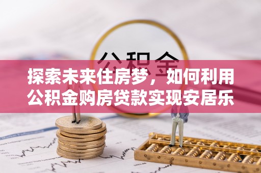 扶余探索未来住房梦，如何利用公积金购房贷款实现安居乐业
