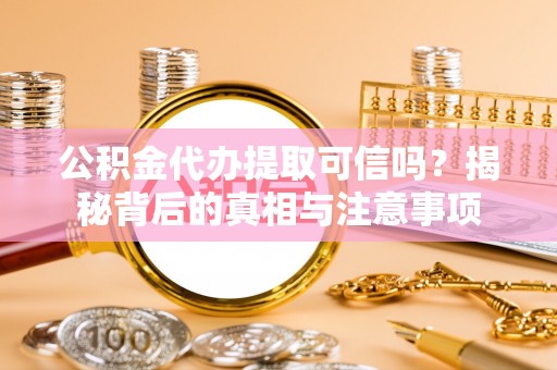扶余公积金代办提取可信吗？揭秘背后的真相与注意事项