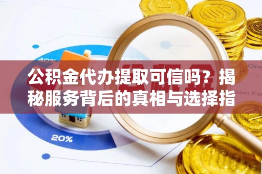 扶余公积金代办提取可信吗？揭秘服务背后的真相与选择指南
