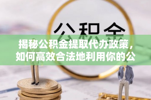 扶余揭秘公积金提取代办政策，如何高效合法地利用你的公积金
