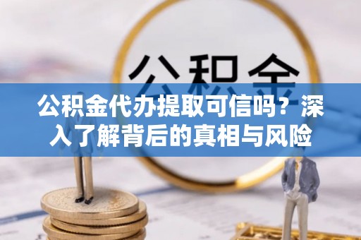 扶余公积金代办提取可信吗？深入了解背后的真相与风险
