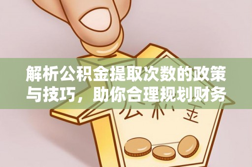 扶余解析公积金提取次数的政策与技巧，助你合理规划财务未来