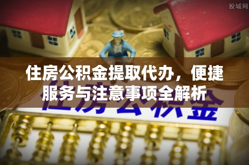 扶余住房公积金提取代办，便捷服务与注意事项全解析