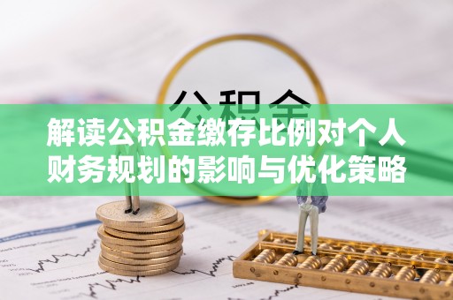 扶余解读公积金缴存比例对个人财务规划的影响与优化策略