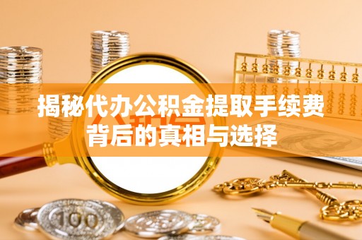 扶余揭秘代办公积金提取手续费背后的真相与选择