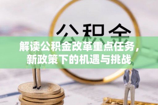 扶余解读公积金改革重点任务，新政策下的机遇与挑战
