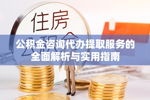 扶余公积金咨询代办提取服务的全面解析与实用指南